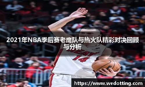 2021年NBA季后赛老鹰队与热火队精彩对决回顾与分析